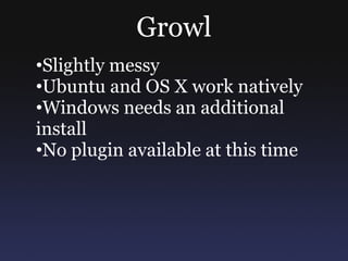 Growl
•Slightly messy
•Ubuntu and OS X work natively
•Windows needs an additional
install
•No plugin available at this time
 