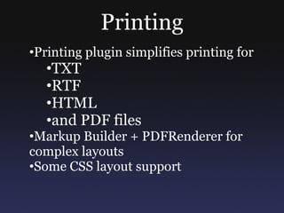 Printing
•Printing plugin simplifies printing for
   •TXT
   •RTF
   •HTML
   •and PDF files
•Markup Builder + PDFRenderer for
complex layouts
•Some CSS layout support
 