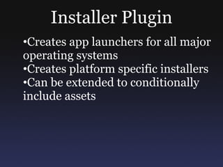 Installer Plugin
•Creates app launchers for all major
operating systems
•Creates platform specific installers
•Can be extended to conditionally
include assets
 