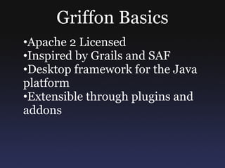 Griffon Basics
•Apache 2 Licensed
•Inspired by Grails and SAF
•Desktop framework for the Java
platform
•Extensible through plugins and
addons
 