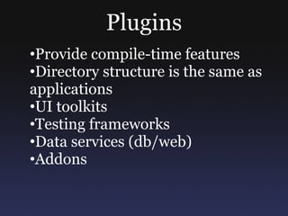 Plugins
•Provide compile-time features
•Directory structure is the same as
applications
•UI toolkits
•Testing frameworks
•Data services (db/web)
•Addons
 