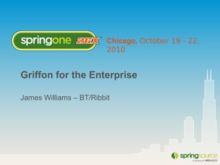 Chicago, October 19 - 22,
2010
Griffon for the Enterprise
James Williams – BT/Ribbit
 