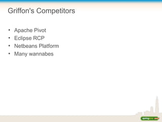 Griffon's Competitors
●
Apache Pivot
●
Eclipse RCP
●
Netbeans Platform
●
Many wannabes
 