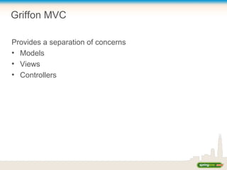 Griffon MVC
Provides a separation of concerns
●
Models
●
Views
●
Controllers
 
