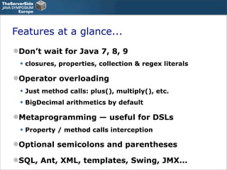 Features at a glance...
Don’t wait for Java 7, 8, 9
 • closures, properties, collection & regex literals
Operator overlo...