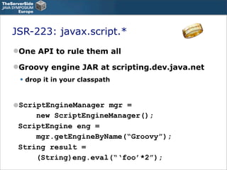 JSR-223: javax.script.*
One API to rule them all

Groovy engine JAR at scripting.dev.java.net
 • drop it in your classpa...