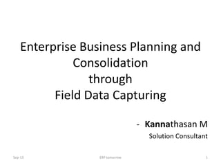 Enterprise Business Planning and
Consolidation
through
Field Data Capturing
- Kannathasan M
Solution Consultant
1ERP tomorrowSep-13
 