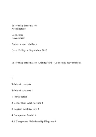 Enterprise Information
Architecture
Connected
Government
Author name is hidden
Date: Friday, 4 September 2015
Enterprise Information Architecture - Connected Government
ii
Table of contents
Table of contents ii
1 Introduction 1
2 Conceptual Architecture 1
3 Logical Architecture 3
4 Component Model 4
4.1 Component Relationship Diagram 4
 