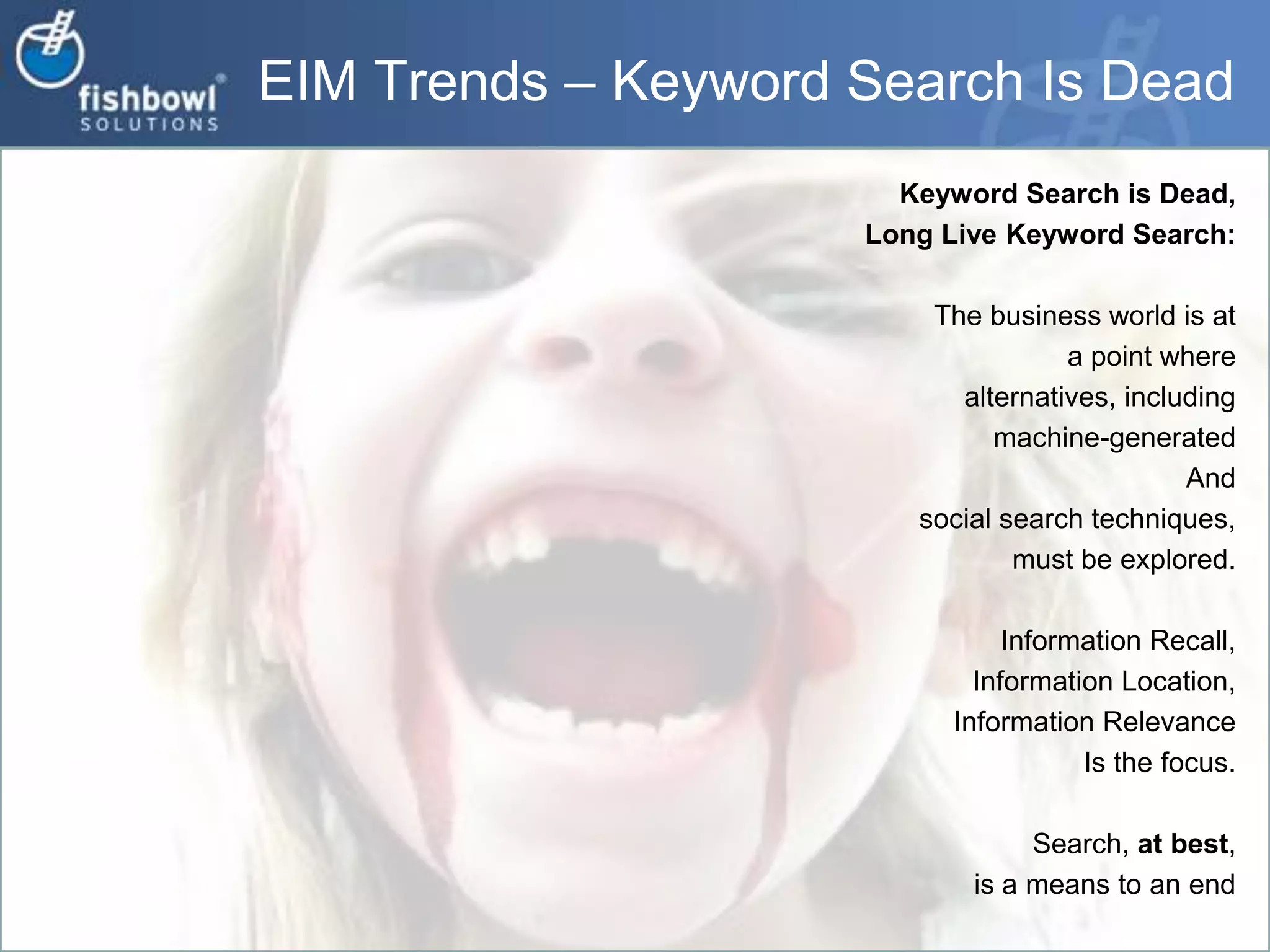 EIM Trends – Keyword Search Is DeadKeyword Search is Dead, Long Live Keyword Search:The business world is at a point where alternatives, including machine-generated And social search techniques, must be explored. Information Recall, Information Location,Information RelevanceIs the focus.Search, at best, is a means to an end