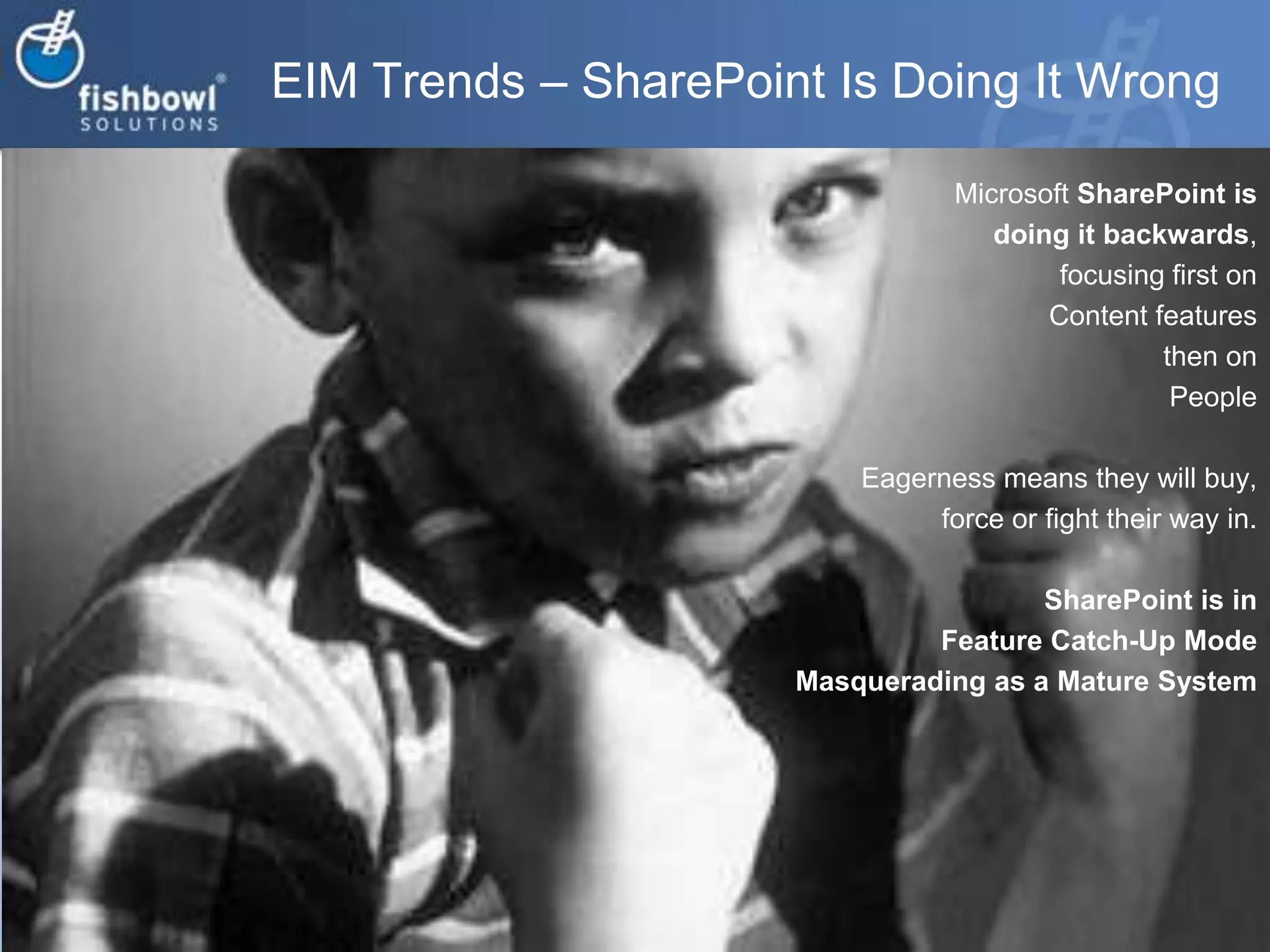 EIM Trends – SharePoint Is Doing It WrongMicrosoft SharePoint is doing it backwards,focusing first on Content features then on People Eagerness means they will buy, force or fight their way in.SharePoint is in Feature Catch-Up ModeMasquerading as a Mature System   