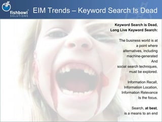 EIM Trends – Keyword Search Is DeadKeyword Search is Dead, Long Live Keyword Search:The business world is at a point where alternatives, including machine-generated And social search techniques, must be explored. Information Recall, Information Location,Information RelevanceIs the focus.Search, at best, is a means to an end