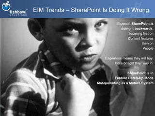 EIM Trends – SharePoint Is Doing It WrongMicrosoft SharePoint is doing it backwards,focusing first on Content features then on People Eagerness means they will buy, force or fight their way in.SharePoint is in Feature Catch-Up ModeMasquerading as a Mature System   