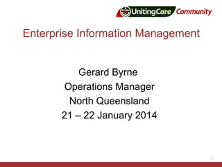 Enterprise Information Management
Gerard Byrne
Operations Manager
North Queensland
21 – 22 January 2014

1

 
