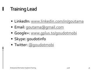   LinkedIn:	
  www.linkedin.com/in/goutama	
  
  Email:	
  goutama@gmail.com	
  
  Google+:	
  www.gplus.to/goudotmobi	
  
  Skype:	
  goudotinfo	
  
  Twitter:	
  @goudotmobi	
  
2008	
  Enterprise	
  Information	
  Systems	
  Training	
   36	
  
 
