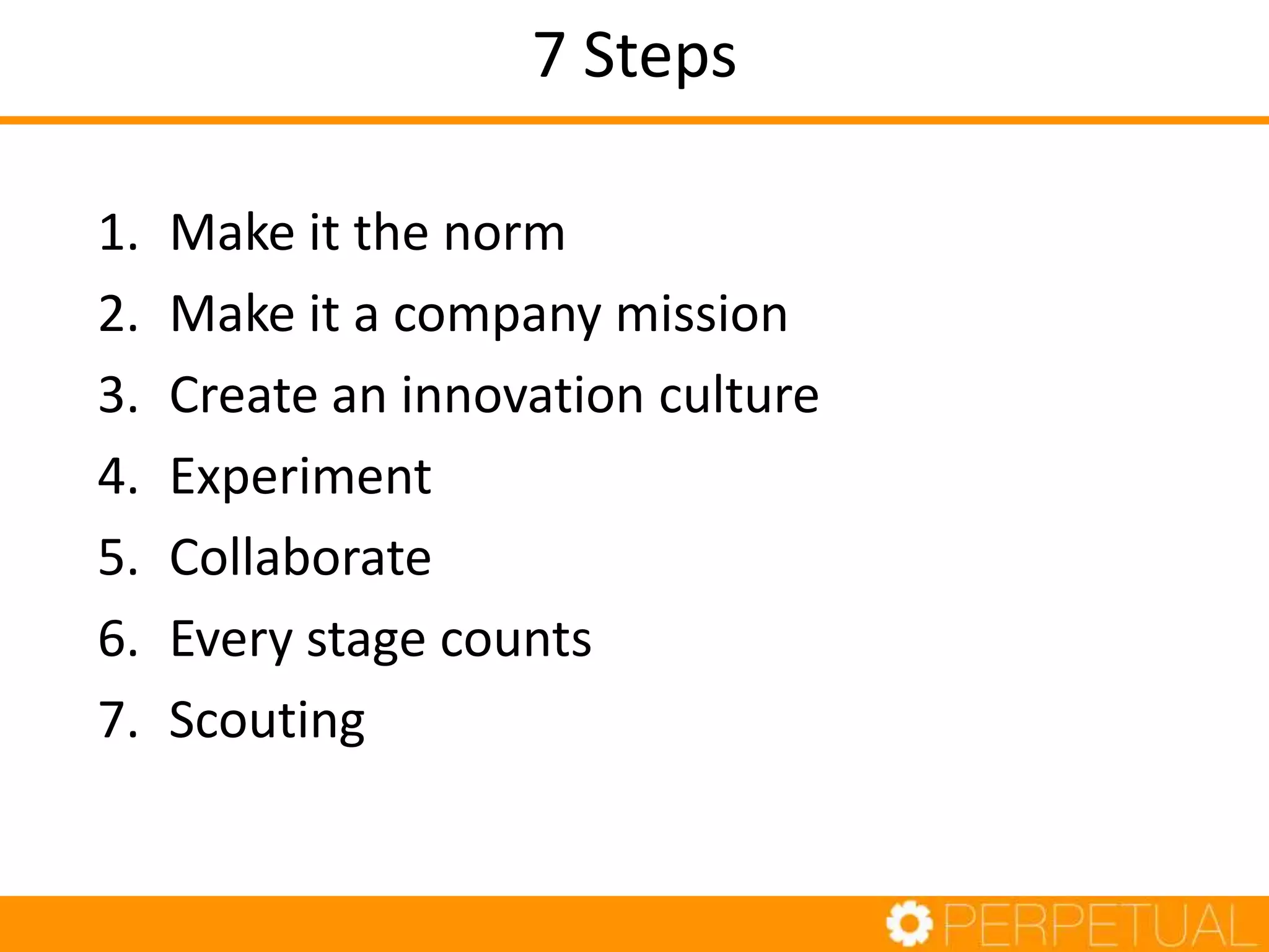 7 Steps
1. Make it the norm
2. Make it a company mission
3. Create an innovation culture
4. Experiment
5. Collaborate
6. Every stage counts
7. Scouting
 