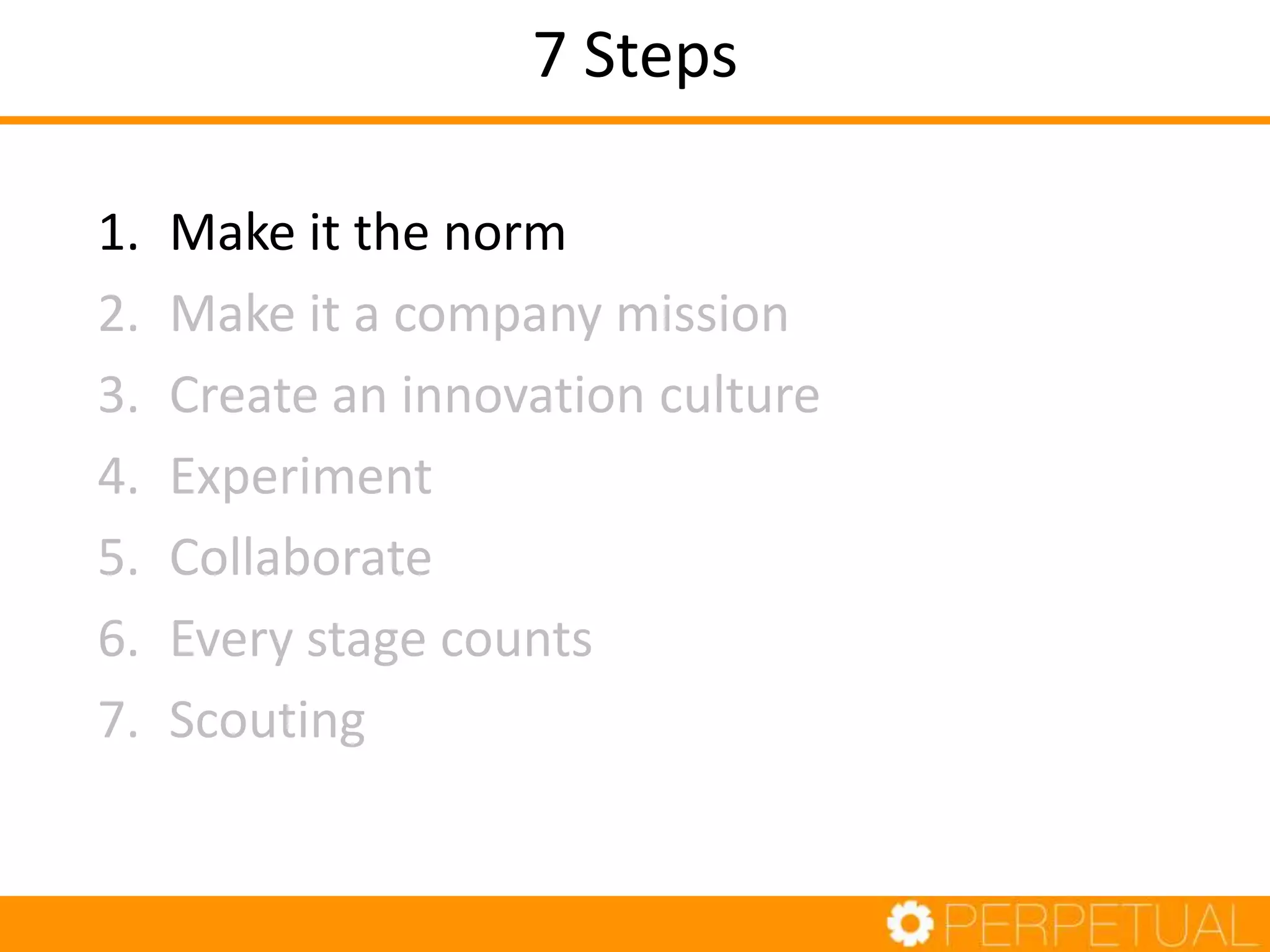 7 Steps
1. Make it the norm
2. Make it a company mission
3. Create an innovation culture
4. Experiment
5. Collaborate
6. Every stage counts
7. Scouting
 