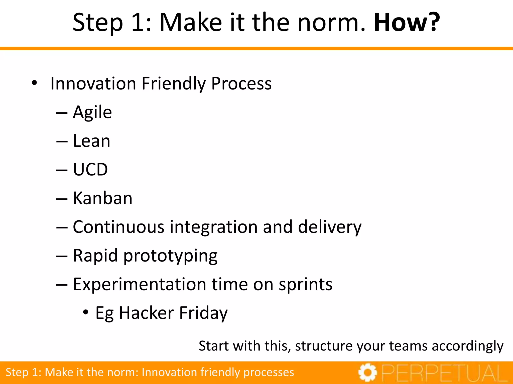 • Innovation Friendly Process
– Agile
– Lean
– UCD
– Kanban
– Continuous integration and delivery
– Rapid prototyping
– Experimentation time on sprints
• Eg Hacker Friday
Step 1: Make it the norm: Innovation friendly processes
Step 1: Make it the norm. How?
Start with this, structure your teams accordingly
 