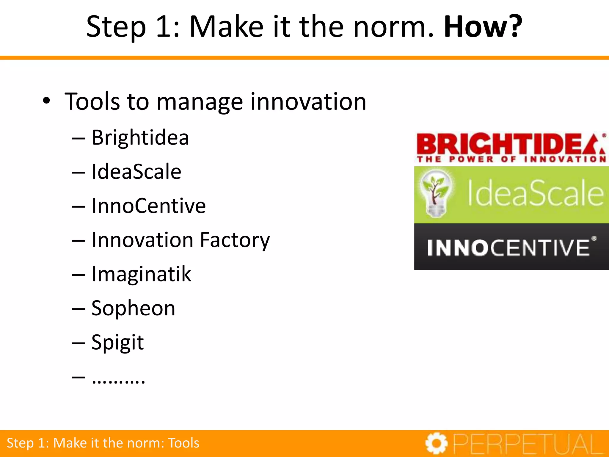 • Tools to manage innovation
– Brightidea
– IdeaScale
– InnoCentive
– Innovation Factory
– Imaginatik
– Sopheon
– Spigit
– ……….
Step 1: Make it the norm: Tools
Step 1: Make it the norm. How?
 