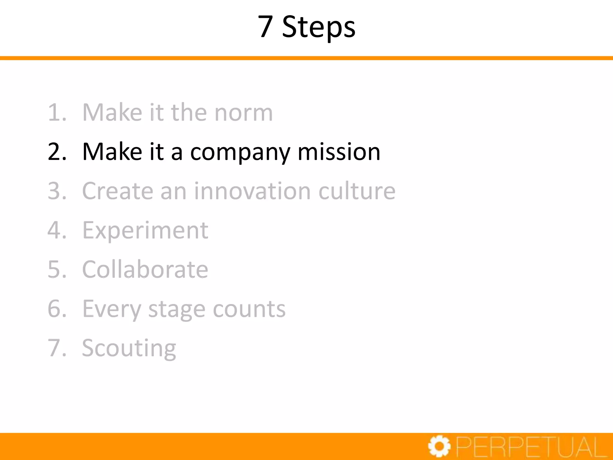 7 Steps
1. Make it the norm
2. Make it a company mission
3. Create an innovation culture
4. Experiment
5. Collaborate
6. Every stage counts
7. Scouting
 