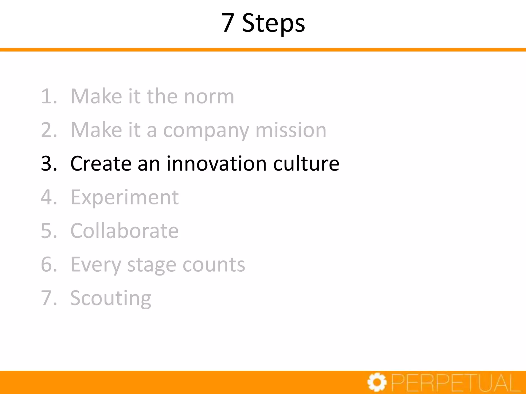 7 Steps
1. Make it the norm
2. Make it a company mission
3. Create an innovation culture
4. Experiment
5. Collaborate
6. Every stage counts
7. Scouting
 