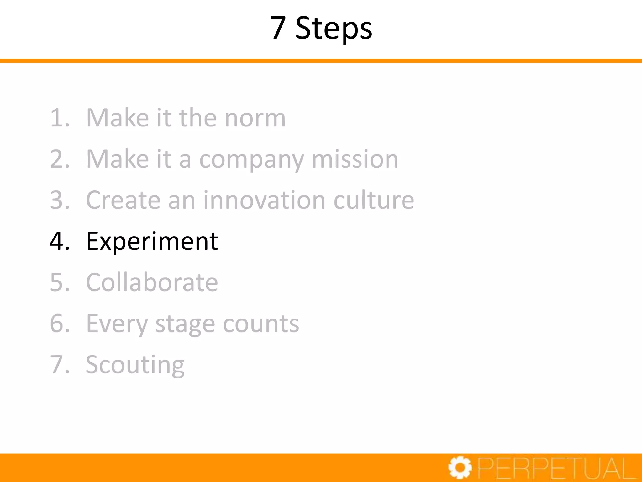 7 Steps
1. Make it the norm
2. Make it a company mission
3. Create an innovation culture
4. Experiment
5. Collaborate
6. Every stage counts
7. Scouting
 