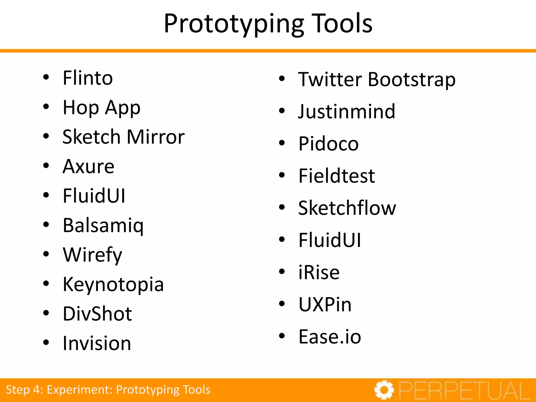 Prototyping Tools
• Flinto
• Hop App
• Sketch Mirror
• Axure
• FluidUI
• Balsamiq
• Wirefy
• Keynotopia
• DivShot
• Invision
Step 4: Experiment: Prototyping Tools
• Twitter Bootstrap
• Justinmind
• Pidoco
• Fieldtest
• Sketchflow
• FluidUI
• iRise
• UXPin
• Ease.io
 