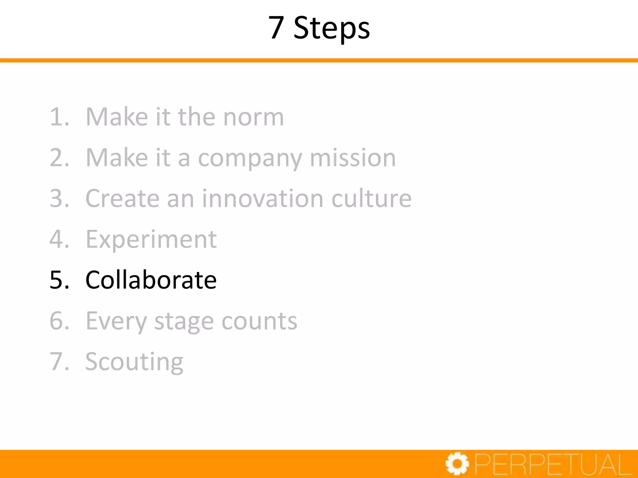 7 Steps
1. Make it the norm
2. Make it a company mission
3. Create an innovation culture
4. Experiment
5. Collaborate
6. Every stage counts
7. Scouting
 
