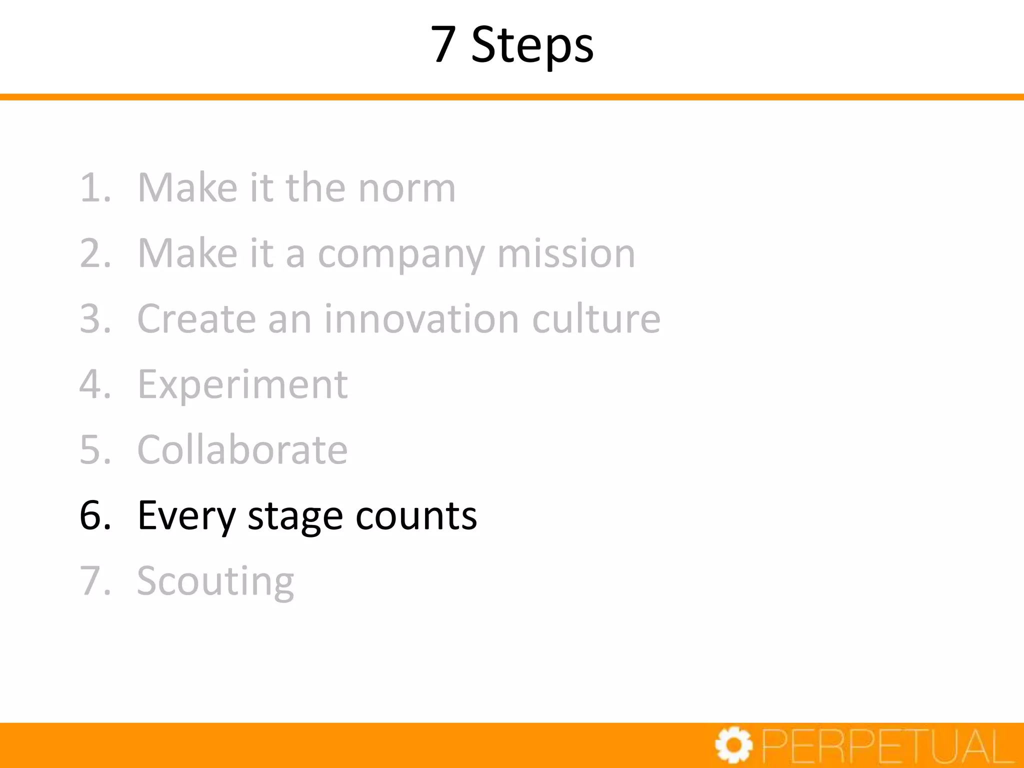 7 Steps
1. Make it the norm
2. Make it a company mission
3. Create an innovation culture
4. Experiment
5. Collaborate
6. Every stage counts
7. Scouting
 