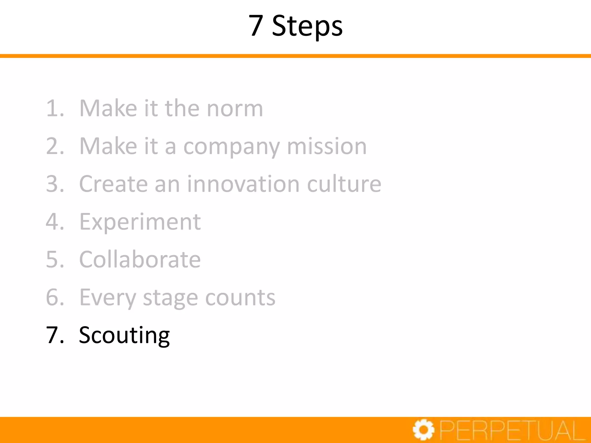 7 Steps
1. Make it the norm
2. Make it a company mission
3. Create an innovation culture
4. Experiment
5. Collaborate
6. Every stage counts
7. Scouting
 