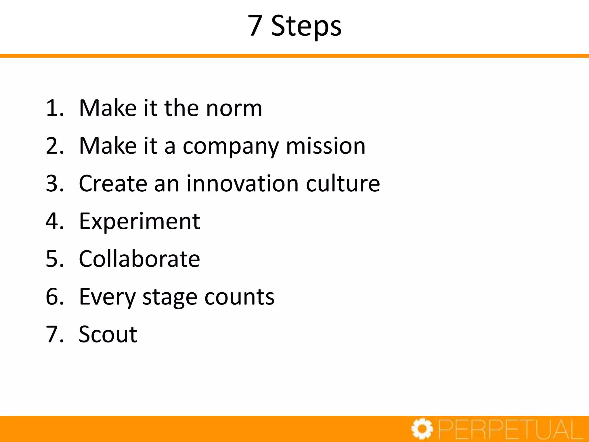 7 Steps
1. Make it the norm
2. Make it a company mission
3. Create an innovation culture
4. Experiment
5. Collaborate
6. Every stage counts
7. Scout
 