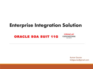 Enterprise Integration Solution
ORACLE SOA SUIT 11G
Kumar Gaurav
k10gaurav@gmail.com
 