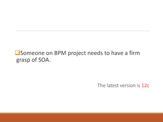 Someone on BPM project needs to have a firm
grasp of SOA.
The latest version is 12c
