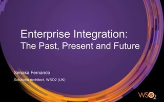 Enterprise Integration:
The Past, Present and Future
Senaka Fernando
Solutions Architect, WSO2 (UK)
 