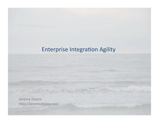 Enterprise 
Integra-on 
Agility 
Jeremy 
Deane 
h6p://jeremydeane.net/ 
 