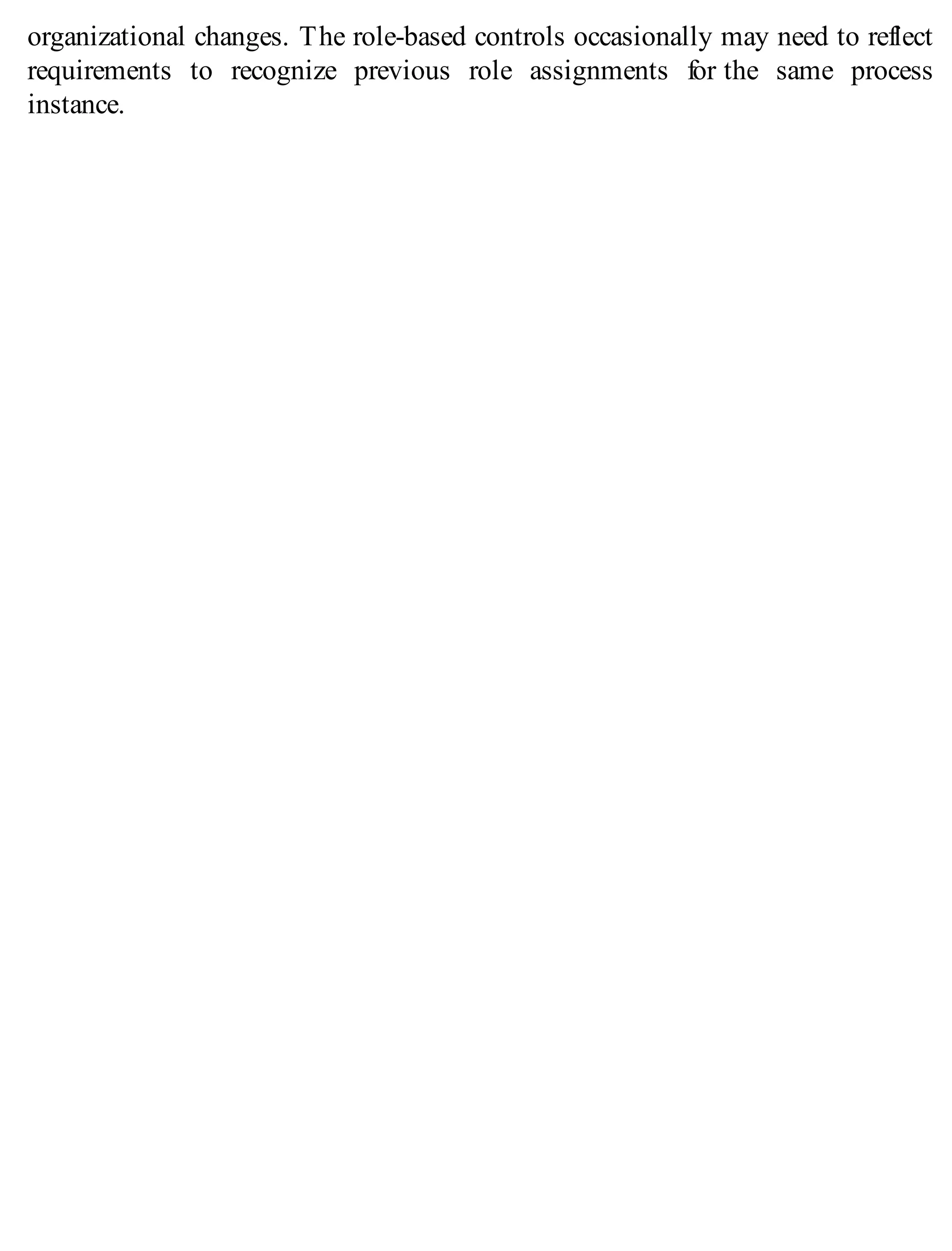 organizational changes. The role-based controls occasionally may need to reflect
requirements to recognize previous role assignments for the same process
instance.
 