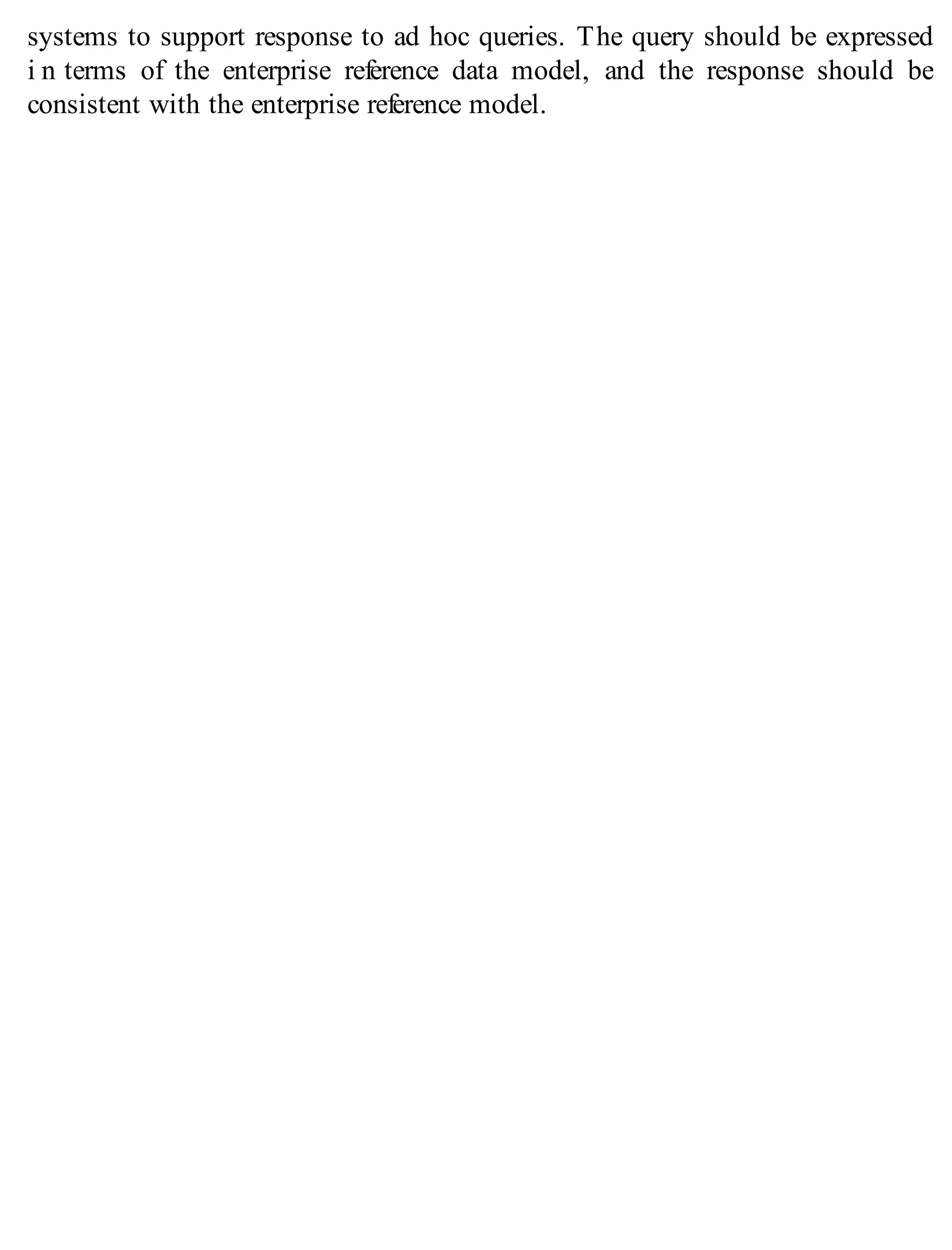 systems to support response to ad hoc queries. The query should be expressed
i n terms of the enterprise reference data model, and the response should be
consistent with the enterprise reference model.
 
