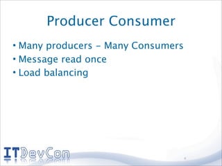 Producer Consumer
• Many producers - Many Consumers
• Message read once
• Load balancing




                                    4
 