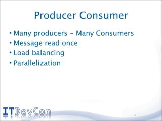 Producer Consumer
• Many producers - Many Consumers
• Message read once
• Load balancing
• Parallelization




                                    4
 