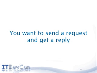 You want to send a request
     and get a reply



                       11
 