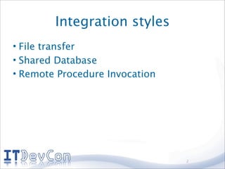 Integration styles
• File transfer
• Shared Database
• Remote Procedure Invocation




                                2
 