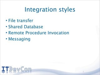 Integration styles
• File transfer
• Shared Database
• Remote Procedure Invocation
• Messaging




                                2
 