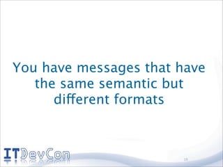 You have messages that have
   the same semantic but
      different formats



                       16
 