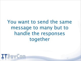 You want to send the same
 message to many but to
  handle the responses
        together


                      17
 
