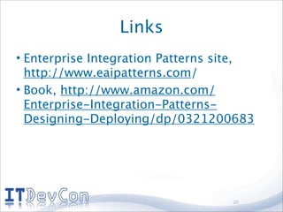 Links
• Enterprise Integration Patterns site,
  http://www.eaipatterns.com/
• Book, http://www.amazon.com/
  Enterprise-Integration-Patterns-
  Designing-Deploying/dp/0321200683




                                   20
 