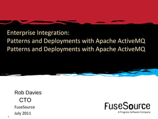 Enterprise Integration:
Patterns and Deployments with Apache ActiveMQ
Patterns and Deployments with Apache ActiveMQ




    Rob Davies
         CTO
    FuseSource
                                                                                                         A Progress Software Company
    July 2011Progress Software Corporation and/or its subsidiaries or affiliates. All rights reserved.            A Progress Software Company
1    Copyright © 2010
 
