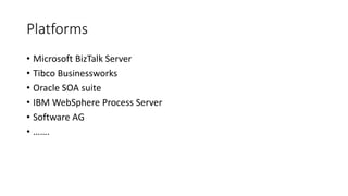 Platforms
• Microsoft BizTalk Server
• Tibco Businessworks
• Oracle SOA suite
• IBM WebSphere Process Server
• Software AG
• …….
 