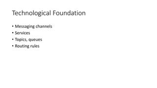 Technological Foundation
• Messaging channels
• Services
• Topics, queues
• Routing rules
 