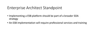 Enterprise Architect Standpoint
• Implementing a ESB platform should be part of a broader SOA
strategy
• An ESB implementation will require professional services and training
 