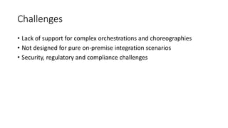 Challenges
• Lack of support for complex orchestrations and choreographies
• Not designed for pure on-premise integration scenarios
• Security, regulatory and compliance challenges
 