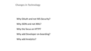 Changes in Technology
Why OAuth and not WS-Security?
Why JSON and not XML?
Why the focus on HTTP?
Why add Developer on-boarding?
Why add Analytics?
 